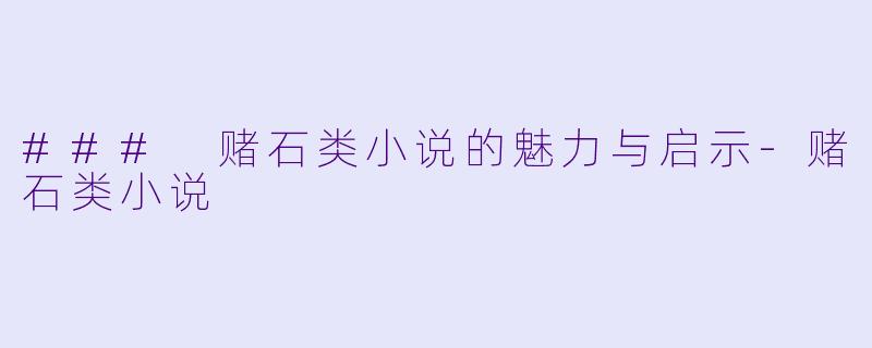 ### 赌石类小说的魅力与启示-赌石类小说