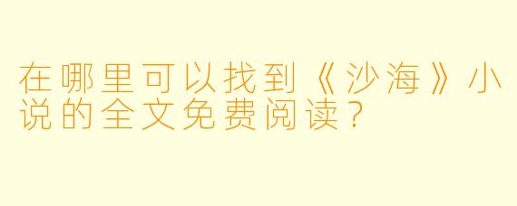 在哪里可以找到《沙海》小说的全文免费阅读?