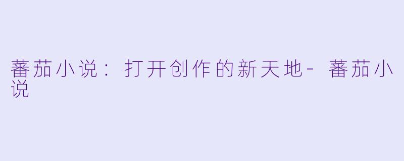 蕃茄小说：打开创作的新天地-蕃茄小说