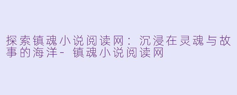 探索镇魂小说阅读网:沉浸在灵魂与故事的海洋