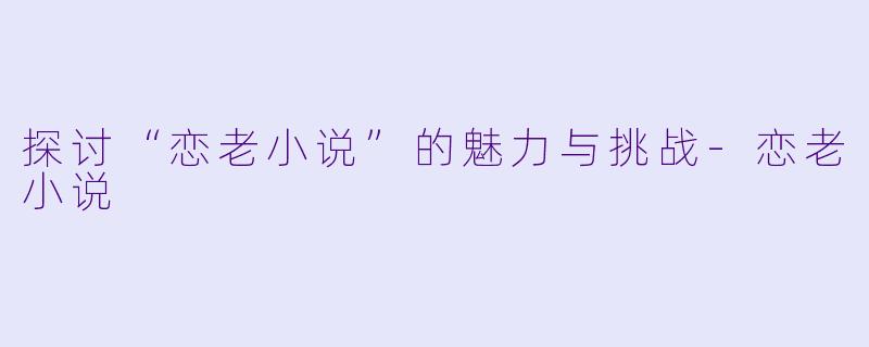 探讨“恋老小说”的魅力与挑战-恋老小说