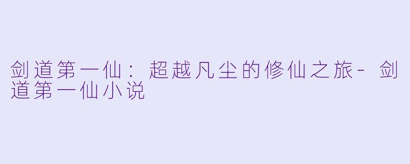 剑道第一仙：超越凡尘的修仙之旅-剑道第一仙小说