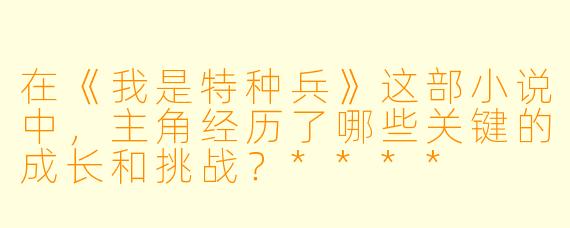 在《我是特种兵》这部小说中,主角经历了哪些关键的成长和挑战?****