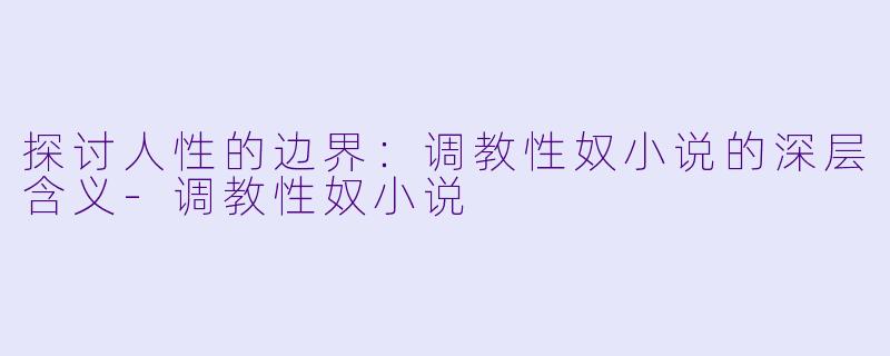 探讨人性的边界：调教性奴小说的深层含义-调教性奴小说
