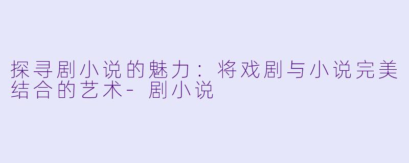 探寻剧小说的魅力：将戏剧与小说完美结合的艺术-剧小说