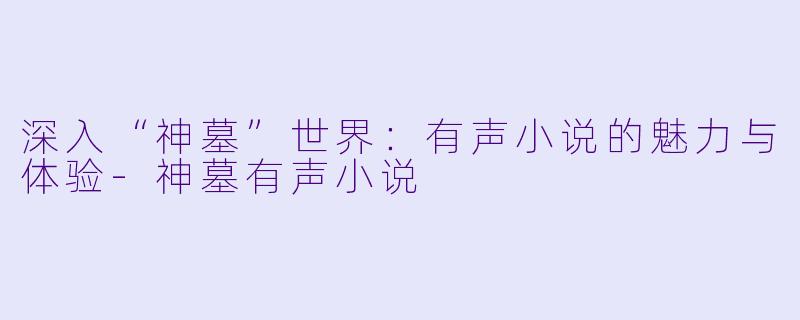 深入“神墓”世界:有声小说的魅力与体验