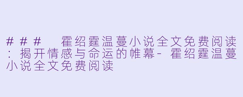 ### 霍绍霆温蔓小说全文免费阅读：揭开情感与命运的帷幕-霍绍霆温蔓小说全文免费阅读