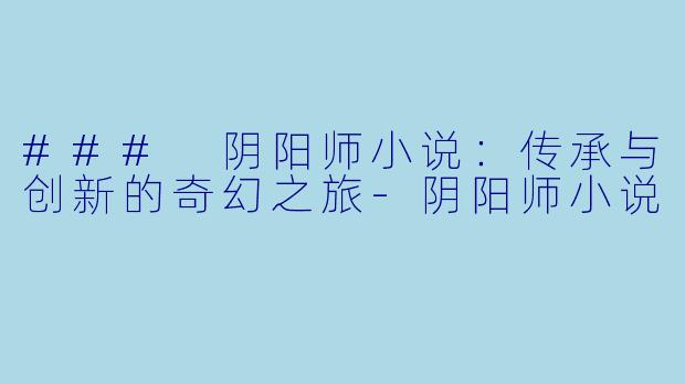 ### 阴阳师小说：传承与创新的奇幻之旅-阴阳师小说