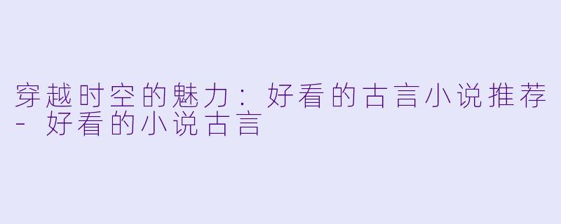 穿越时空的魅力：好看的古言小说推荐-好看的小说古言