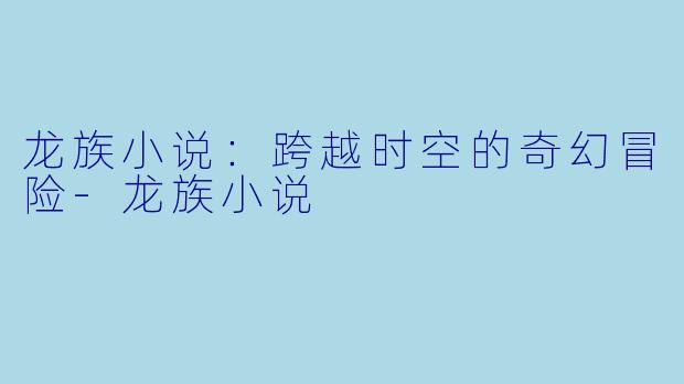 龙族小说：跨越时空的奇幻冒险-龙族小说