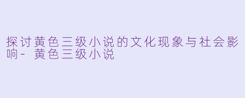 探讨黄色三级小说的文化现象与社会影响-黄色三级小说
