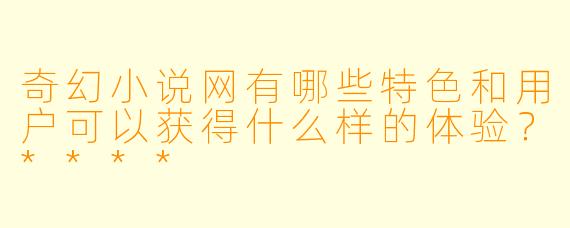 奇幻小说网有哪些特色和用户可以获得什么样的体验?****
