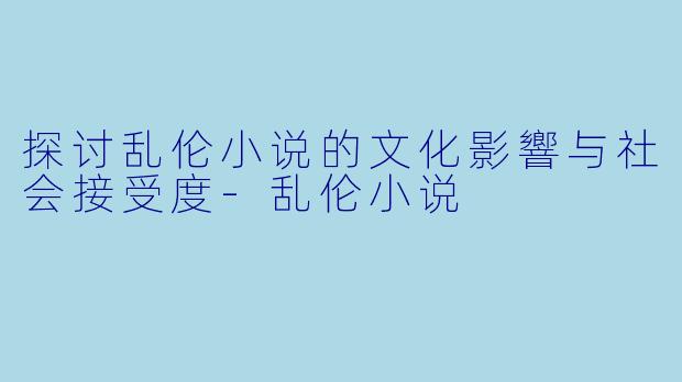 探讨乱伦小说的文化影響与社会接受度-乱伦小说