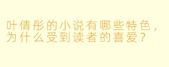 叶倩彤的小说有哪些特色,为什么受到读者的喜爱?