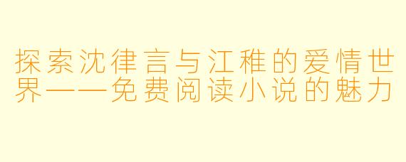 探索沈律言与江稚的爱情世界——免费阅读小说的魅力