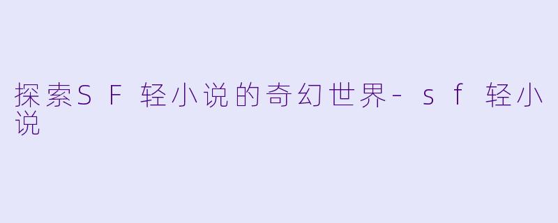 探索SF轻小说的奇幻世界-sf轻小说