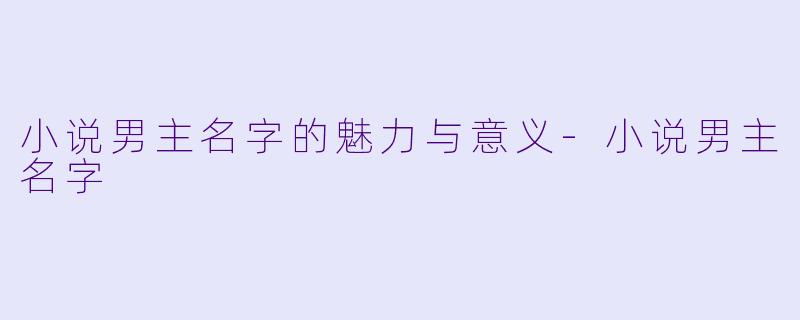 小说男主名字的魅力与意义-小说男主名字