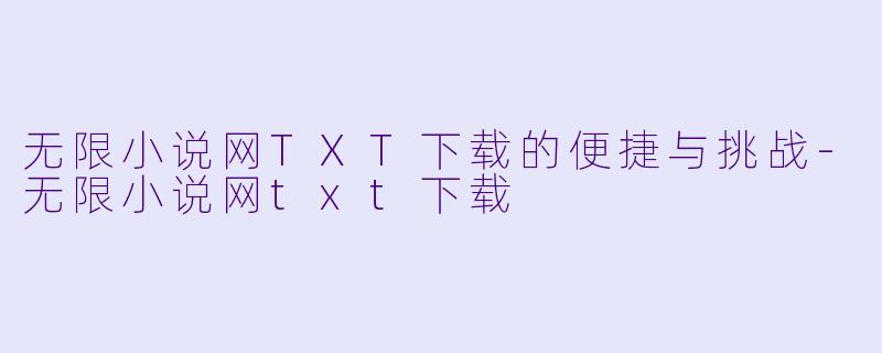 无限小说网TXT下载的便捷与挑战-无限小说网txt下载
