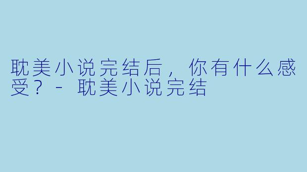耽美小说完结后，你有什么感受？