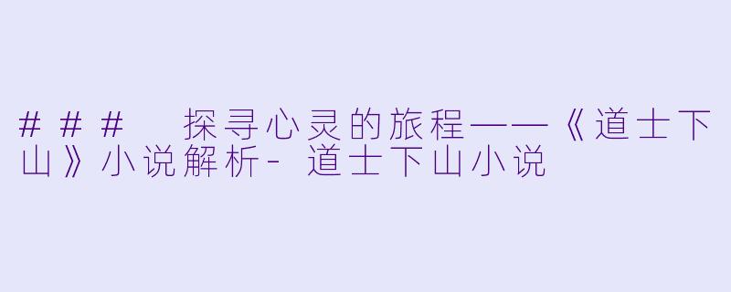 ### 探寻心灵的旅程——《道士下山》小说解析-道士下山小说