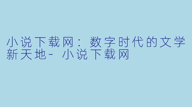 小说下载网：数字时代的文学新天地-小说下载网