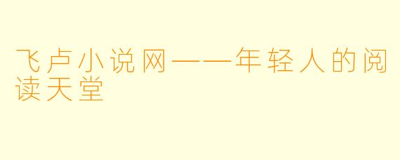 飞卢小说网——年轻人的阅读天堂