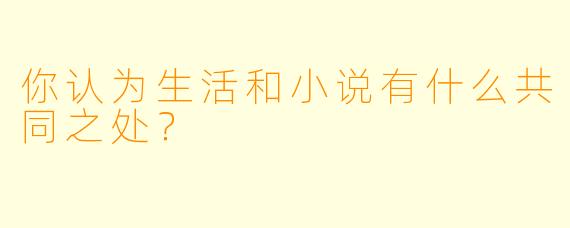 你认为生活和小说有什么共同之处？