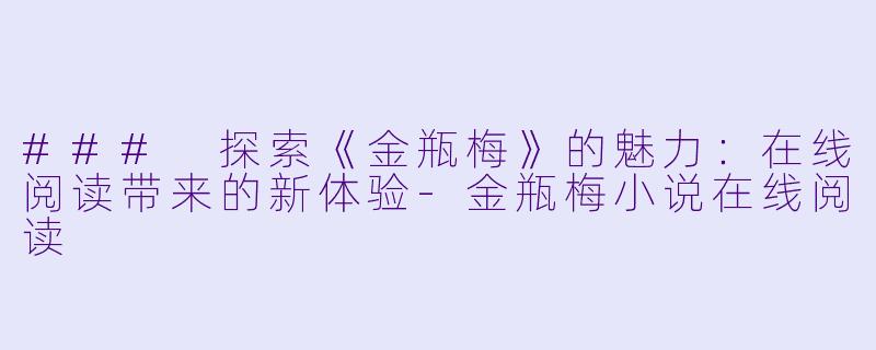 ### 探索《金瓶梅》的魅力：在线阅读带来的新体验-金瓶梅小说在线阅读
