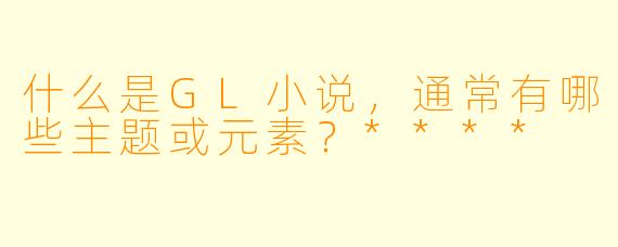 什么是GL小说,通常有哪些主题或元素?****