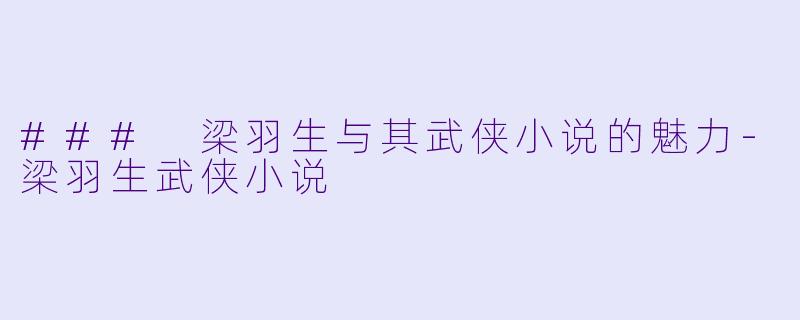 ### 梁羽生与其武侠小说的魅力