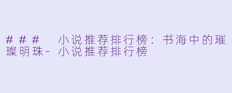 ### 小说推荐排行榜：书海中的璀璨明珠-小说推荐排行榜