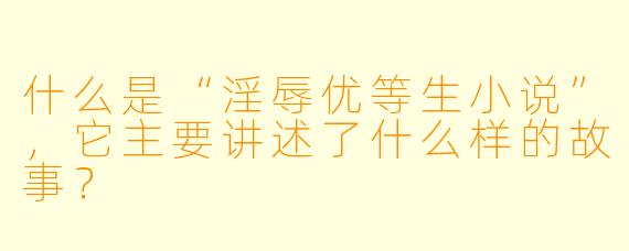 什么是“淫辱优等生小说”,它主要讲述了什么样的故事?
