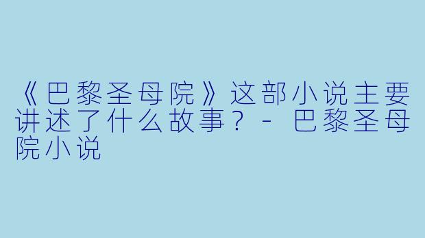 《巴黎圣母院》这部小说主要讲述了什么故事?