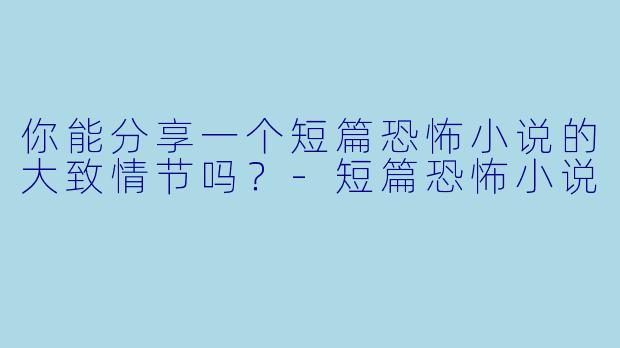 你能分享一个短篇恐怖小说的大致情节吗?