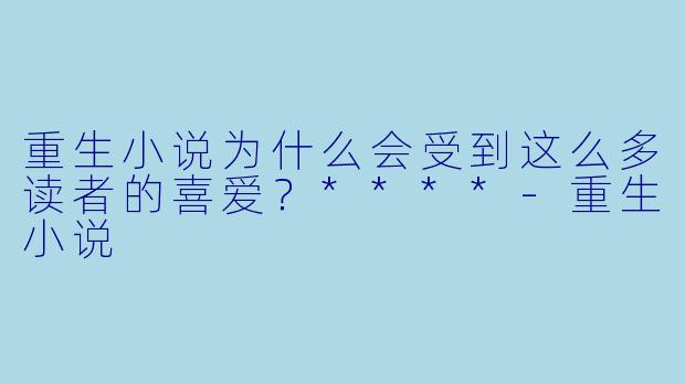 重生小说为什么会受到这么多读者的喜爱?****