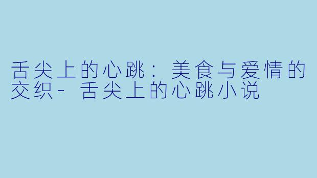 舌尖上的心跳：美食与爱情的交织-舌尖上的心跳小说