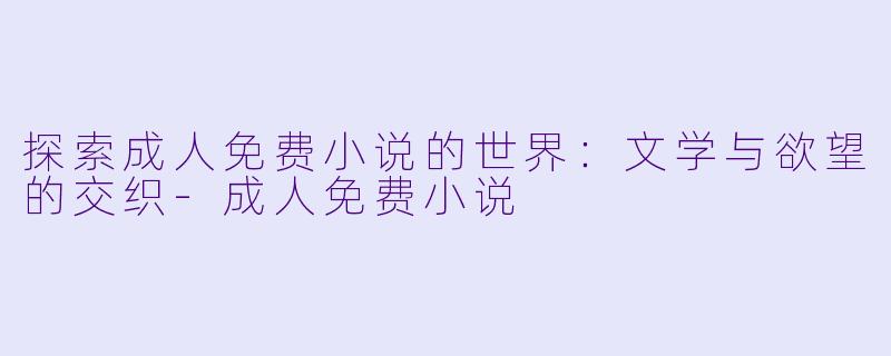 探索成人免费小说的世界：文学与欲望的交织-成人免费小说