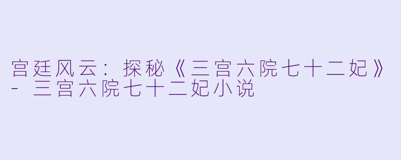 宫廷风云：探秘《三宫六院七十二妃》-三宫六院七十二妃小说