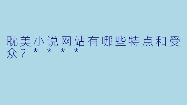 耽美小说网站有哪些特点和受众?****