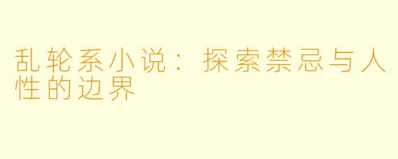乱轮系小说：探索禁忌与人性的边界