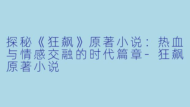 探秘《狂飙》原著小说:热血与情感交融的时代篇章