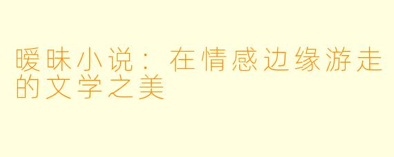 暧昧小说：在情感边缘游走的文学之美