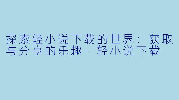 探索轻小说下载的世界:获取与分享的乐趣