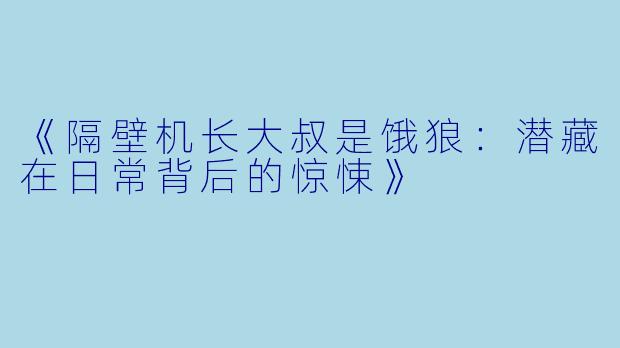 《隔壁机长大叔是饿狼：潜藏在日常背后的惊悚》