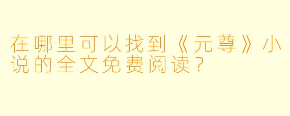 在哪里可以找到《元尊》小说的全文免费阅读？