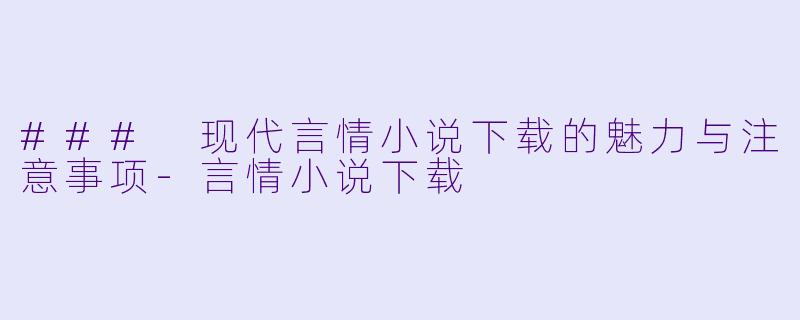 ### 现代言情小说下载的魅力与注意事项-言情小说下载