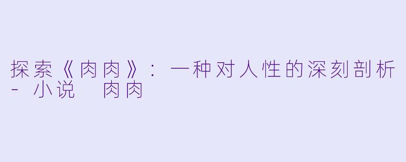 探索《肉肉》：一种对人性的深刻剖析-小说 肉肉