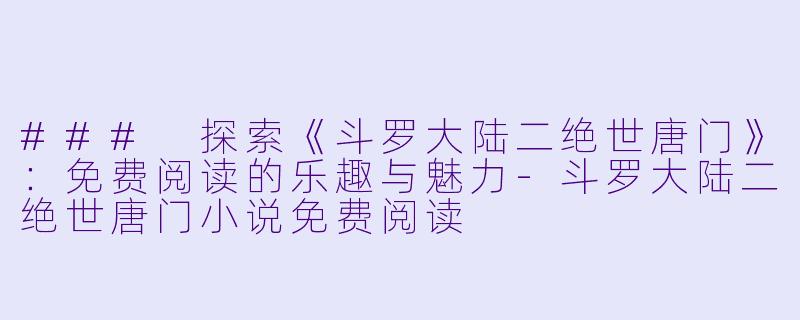 ### 探索《斗罗大陆二绝世唐门》：免费阅读的乐趣与魅力-斗罗大陆二绝世唐门小说免费阅读