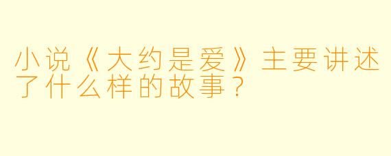 小说《大约是爱》主要讲述了什么样的故事？
