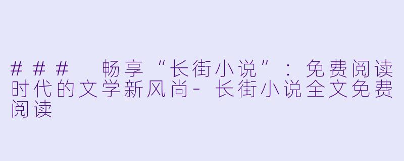 ### 畅享“长街小说”：免费阅读时代的文学新风尚-长街小说全文免费阅读